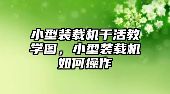 小型裝載機干活教學圖，小型裝載機如何操作