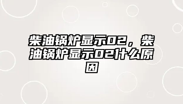 柴油鍋爐顯示02，柴油鍋爐顯示02什么原因