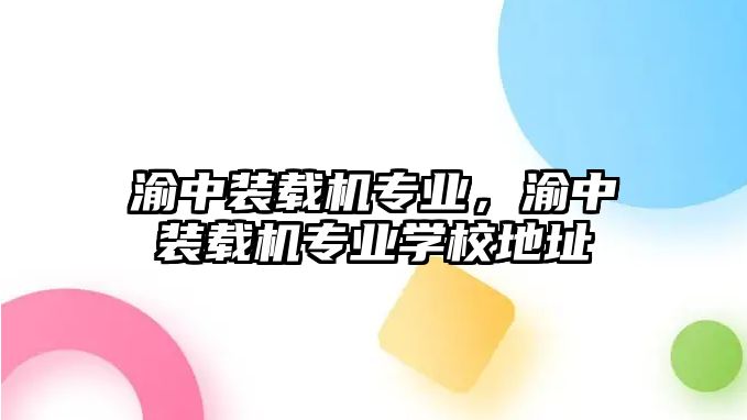 渝中裝載機專業(yè)，渝中裝載機專業(yè)學校地址