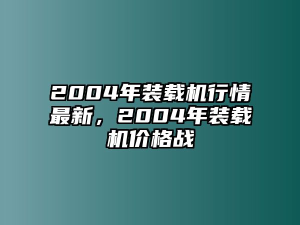 2004年裝載機(jī)行情最新，2004年裝載機(jī)價格戰(zhàn)