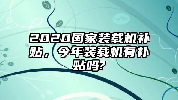 2020國家裝載機補貼，今年裝載機有補貼嗎?