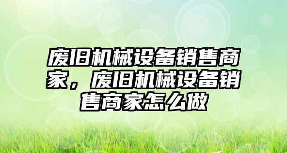 廢舊機械設備銷售商家，廢舊機械設備銷售商家怎么做