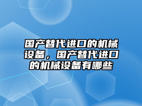 國產替代進口的機械設備，國產替代進口的機械設備有哪些