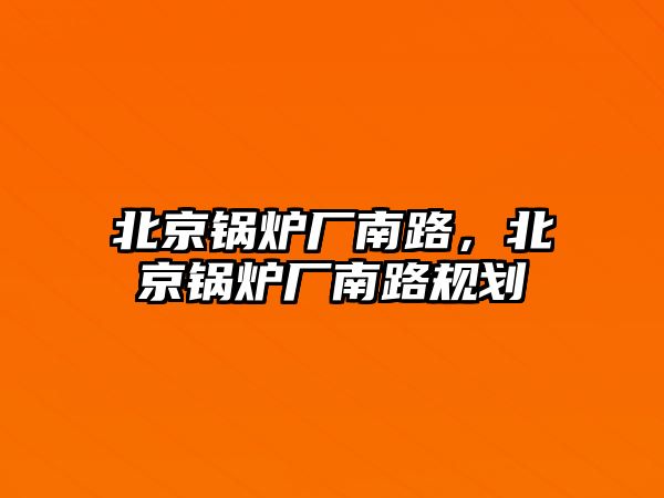 北京鍋爐廠南路，北京鍋爐廠南路規(guī)劃