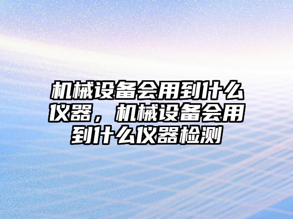 機械設備會用到什么儀器，機械設備會用到什么儀器檢測