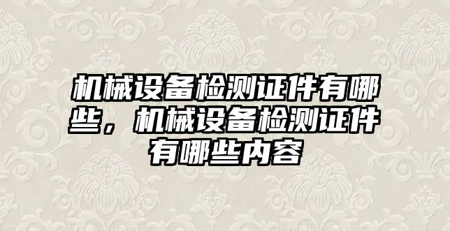 機械設備檢測證件有哪些，機械設備檢測證件有哪些內容