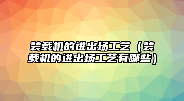 裝載機(jī)的進(jìn)出場(chǎng)工藝（裝載機(jī)的進(jìn)出場(chǎng)工藝有哪些）