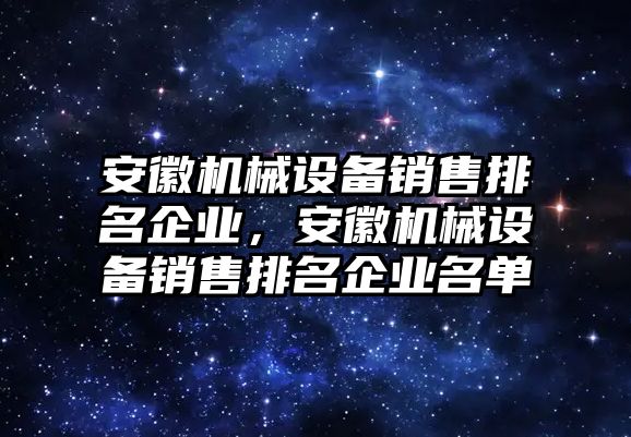 安徽機械設備銷售排名企業，安徽機械設備銷售排名企業名單