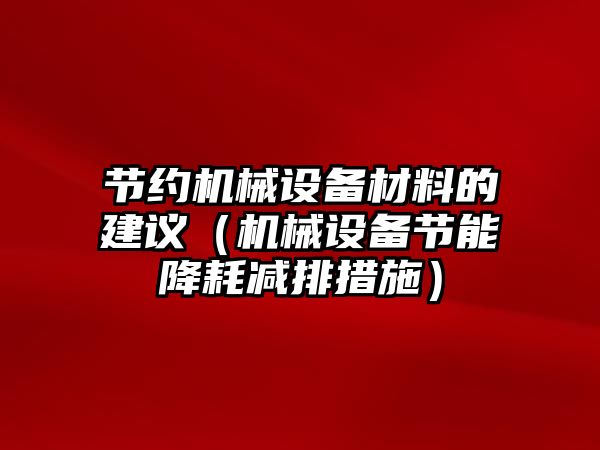 節約機械設備材料的建議（機械設備節能降耗減排措施）