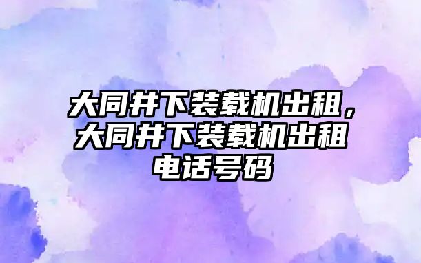 大同井下裝載機出租，大同井下裝載機出租電話號碼