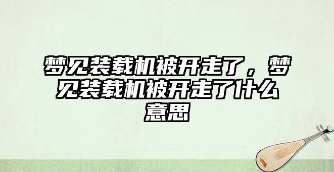 夢見裝載機被開走了，夢見裝載機被開走了什么意思