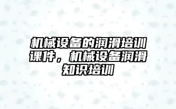 機械設(shè)備的潤滑培訓(xùn)課件，機械設(shè)備潤滑知識培訓(xùn)