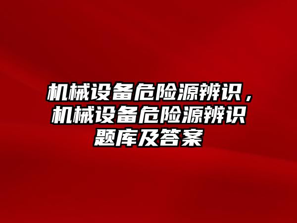 機械設備危險源辨識，機械設備危險源辨識題庫及答案