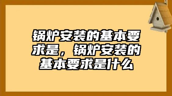 鍋爐安裝的基本要求是，鍋爐安裝的基本要求是什么