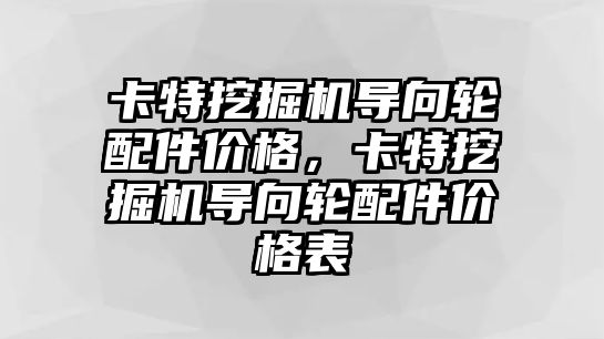 卡特挖掘機導向輪配件價格，卡特挖掘機導向輪配件價格表