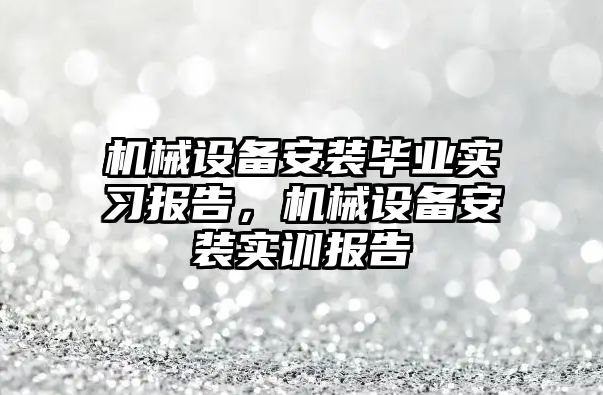 機械設備安裝畢業實習報告，機械設備安裝實訓報告