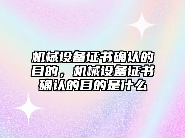 機(jī)械設(shè)備證書確認(rèn)的目的，機(jī)械設(shè)備證書確認(rèn)的目的是什么