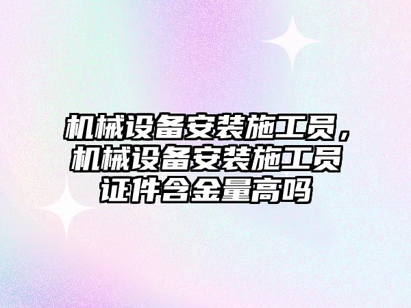 機械設備安裝施工員，機械設備安裝施工員證件含金量高嗎