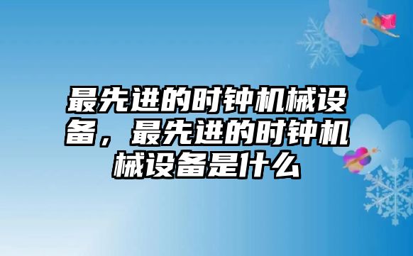 最先進的時鐘機械設備，最先進的時鐘機械設備是什么