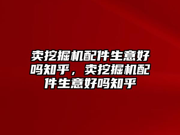 賣挖掘機配件生意好嗎知乎，賣挖掘機配件生意好嗎知乎