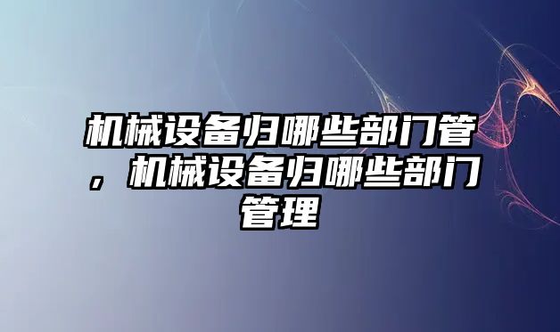 機(jī)械設(shè)備歸哪些部門管，機(jī)械設(shè)備歸哪些部門管理