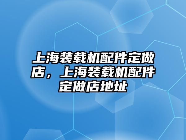 上海裝載機(jī)配件定做店，上海裝載機(jī)配件定做店地址