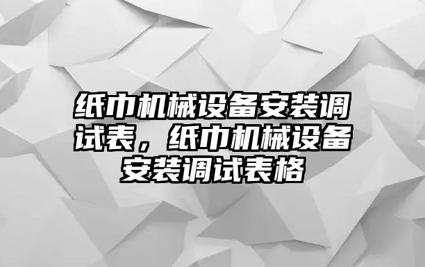 紙巾機械設備安裝調試表，紙巾機械設備安裝調試表格