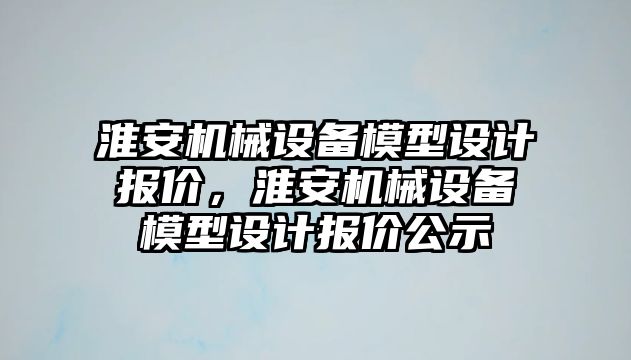 淮安機械設備模型設計報價，淮安機械設備模型設計報價公示