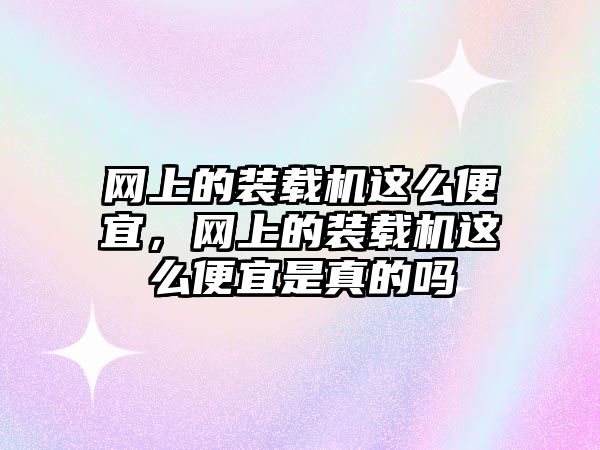 網上的裝載機這么便宜，網上的裝載機這么便宜是真的嗎