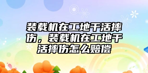 裝載機在工地干活摔傷，裝載機在工地干活摔傷怎么賠償