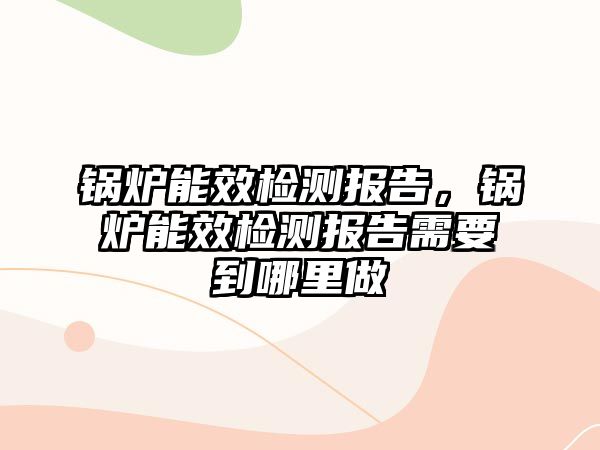 鍋爐能效檢測報告，鍋爐能效檢測報告需要到哪里做