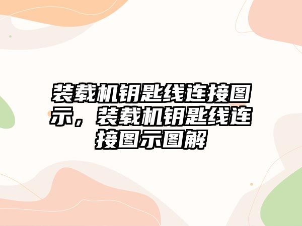 裝載機鑰匙線連接圖示，裝載機鑰匙線連接圖示圖解