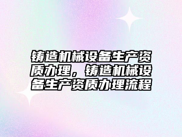 鑄造機械設備生產資質辦理，鑄造機械設備生產資質辦理流程