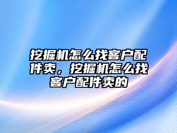 挖掘機怎么找客戶配件賣，挖掘機怎么找客戶配件賣的