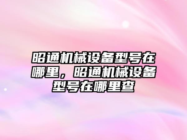 昭通機械設備型號在哪里，昭通機械設備型號在哪里查