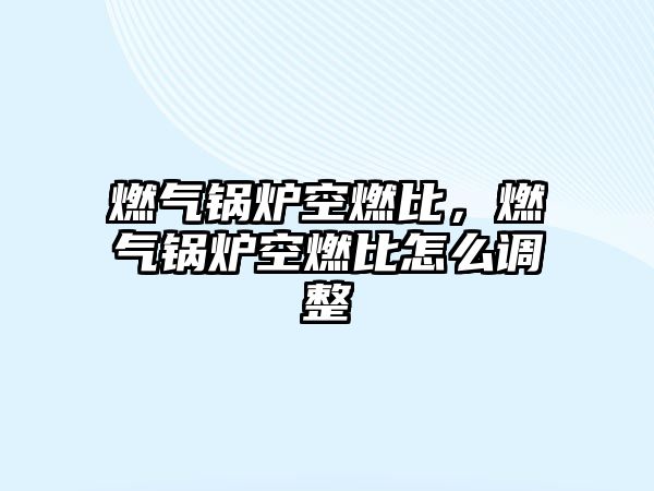 燃?xì)忮仩t空燃比，燃?xì)忮仩t空燃比怎么調(diào)整