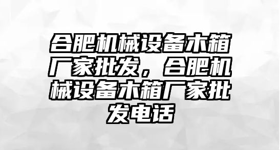 合肥機械設備木箱廠家批發，合肥機械設備木箱廠家批發電話