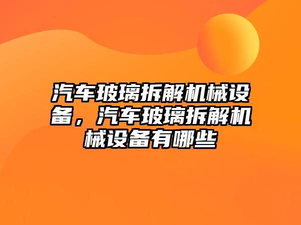 汽車玻璃拆解機械設備，汽車玻璃拆解機械設備有哪些