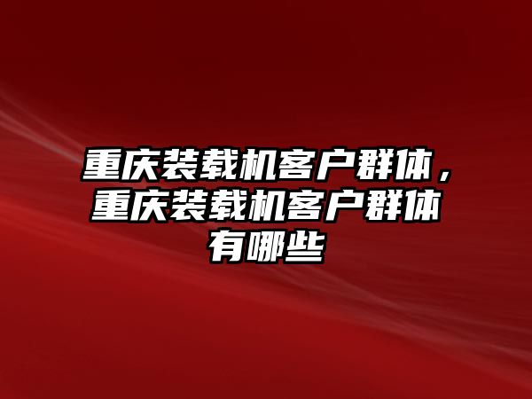 重慶裝載機(jī)客戶群體，重慶裝載機(jī)客戶群體有哪些