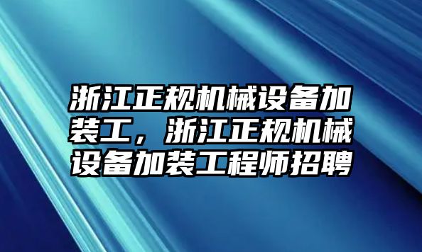 浙江正規(guī)機(jī)械設(shè)備加裝工，浙江正規(guī)機(jī)械設(shè)備加裝工程師招聘