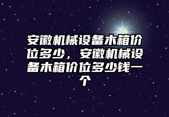 安徽機械設(shè)備木箱價位多少，安徽機械設(shè)備木箱價位多少錢一個