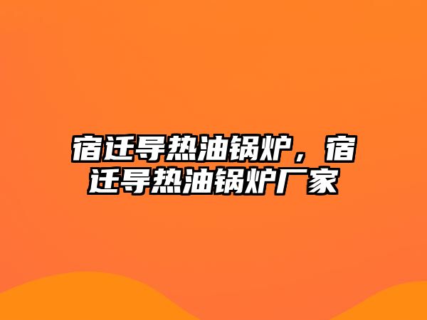 宿遷導熱油鍋爐，宿遷導熱油鍋爐廠家