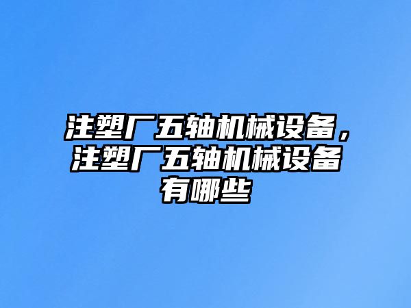 注塑廠五軸機械設備，注塑廠五軸機械設備有哪些