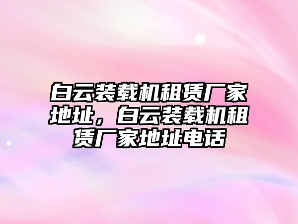 白云裝載機(jī)租賃廠家地址，白云裝載機(jī)租賃廠家地址電話