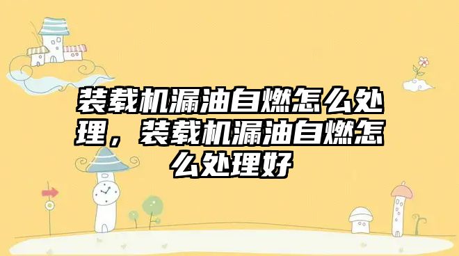 裝載機漏油自燃怎么處理，裝載機漏油自燃怎么處理好