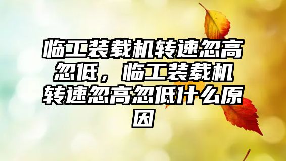 臨工裝載機轉速忽高忽低，臨工裝載機轉速忽高忽低什么原因