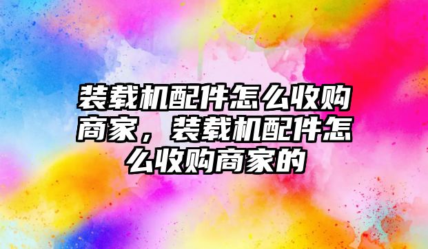 裝載機配件怎么收購商家，裝載機配件怎么收購商家的