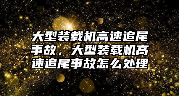 大型裝載機(jī)高速追尾事故，大型裝載機(jī)高速追尾事故怎么處理