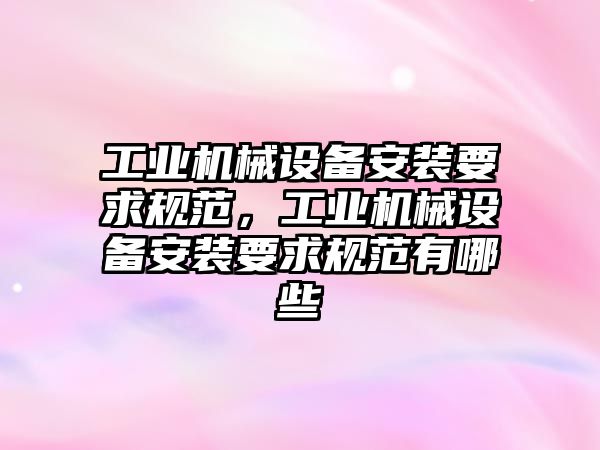 工業機械設備安裝要求規范，工業機械設備安裝要求規范有哪些