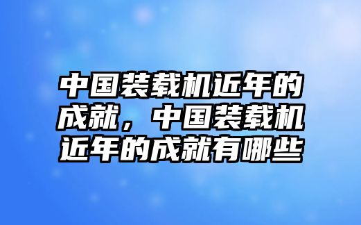 中國裝載機近年的成就，中國裝載機近年的成就有哪些